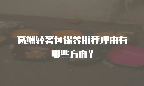 高端轻奢包保养推荐理由有哪些方面？