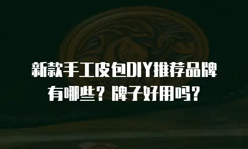新款手工皮包DIY推荐品牌有哪些？牌子好用吗？