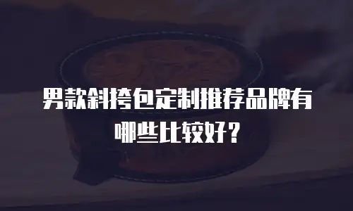 男款斜挎包定制推荐品牌有哪些比较好？
