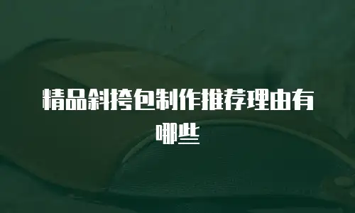精品斜挎包制作推荐理由有哪些