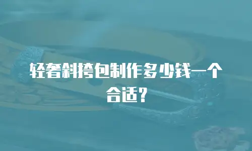 轻奢斜挎包制作多少钱一个合适？