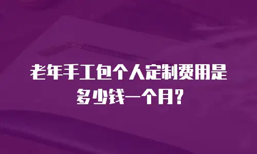 老年手工包个人定制费用是多少钱一个月？