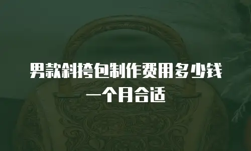 男款斜挎包制作费用多少钱一个月合适