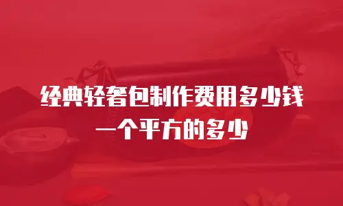 经典轻奢包制作费用多少钱一个平方的多少