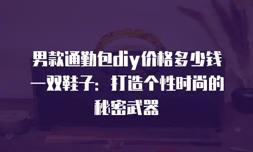 男款通勤包diy价格多少钱一双鞋子：打造个性时尚的秘密武器