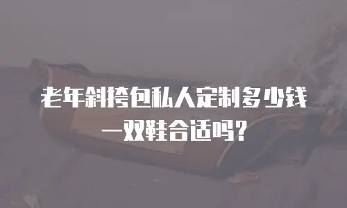 老年斜挎包私人定制多少钱一双鞋合适吗？