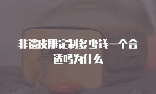 非遗皮雕定制多少钱一个合适吗为什么