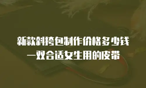 新款斜挎包制作价格多少钱一双合适女生用的皮带