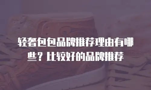 轻奢包包品牌推荐理由有哪些？比较好的品牌推荐