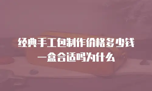 经典手工包制作价格多少钱一盒合适吗为什么