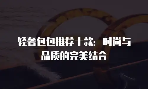轻奢包包推荐十款：时尚与品质的完美结合