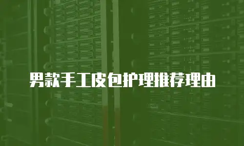 男款手工皮包护理推荐理由