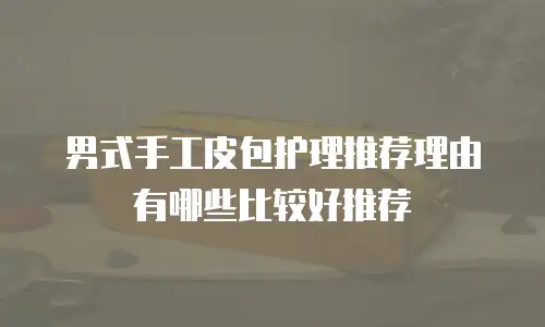 男式手工皮包护理推荐理由有哪些比较好推荐