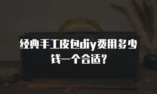 经典手工皮包diy费用多少钱一个合适？
