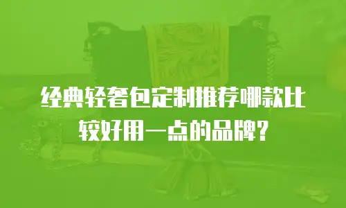 经典轻奢包定制推荐哪款比较好用一点的品牌？