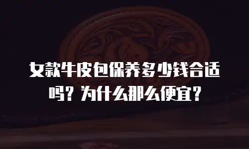 女款牛皮包保养多少钱合适吗？为什么那么便宜？