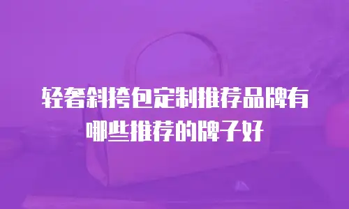 轻奢斜挎包定制推荐品牌有哪些推荐的牌子好