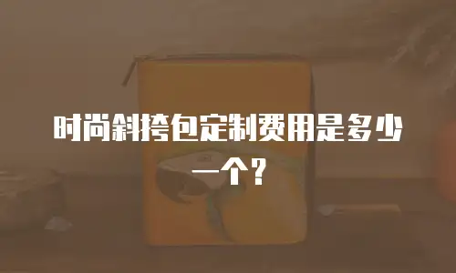 时尚斜挎包定制费用是多少一个？