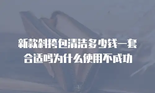 新款斜挎包清洁多少钱一套合适吗为什么使用不成功