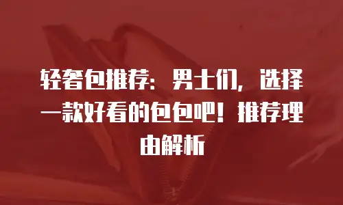 轻奢包推荐：男士们，选择一款好看的包包吧！推荐理由解析