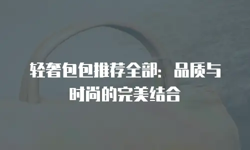 轻奢包包推荐全部：品质与时尚的完美结合
