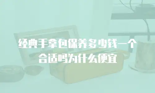 经典手拿包保养多少钱一个合适吗为什么便宜
