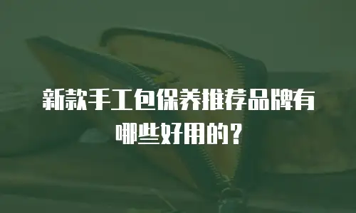 新款手工包保养推荐品牌有哪些好用的？