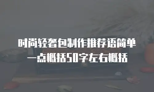 时尚轻奢包制作推荐语简单一点概括50字左右概括