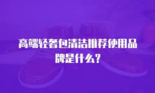 高端轻奢包清洁推荐使用品牌是什么？