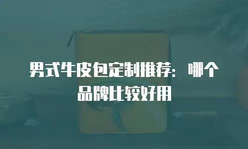 男式牛皮包定制推荐：哪个品牌比较好用