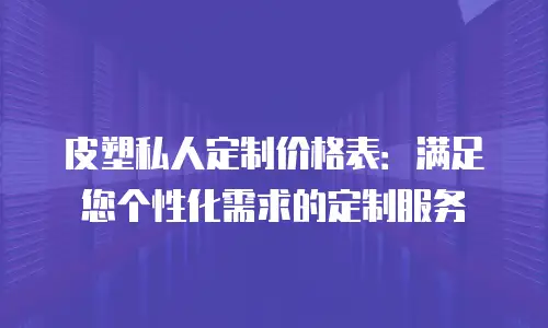 皮塑私人定制价格表：满足您个性化需求的定制服务