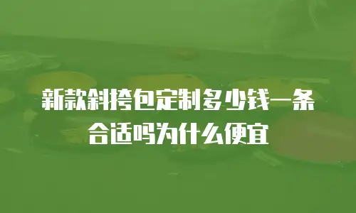 新款斜挎包定制多少钱一条合适吗为什么便宜