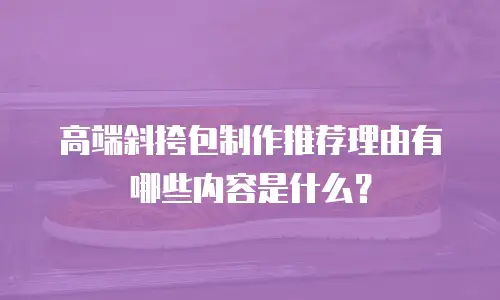 高端斜挎包制作推荐理由有哪些内容是什么？