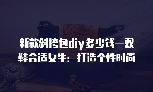新款斜挎包diy多少钱一双鞋合适女生：打造个性时尚