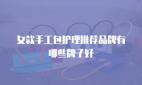 女款手工包护理推荐品牌有哪些牌子好