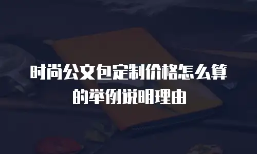 时尚公文包定制价格怎么算的举例说明理由