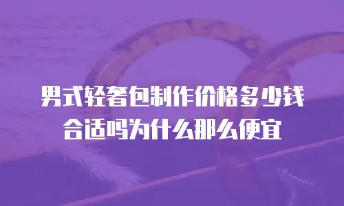 男式轻奢包制作价格多少钱合适吗为什么那么便宜