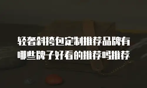轻奢斜挎包定制推荐品牌有哪些牌子好看的推荐吗推荐