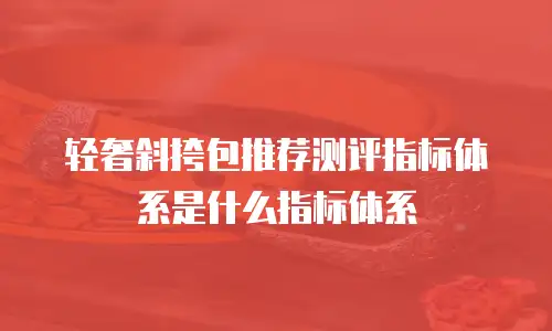 轻奢斜挎包推荐测评指标体系是什么指标体系