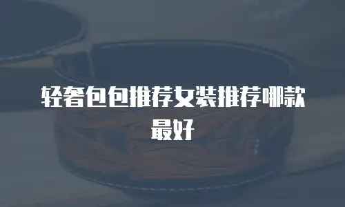 轻奢包包推荐女装推荐哪款最好
