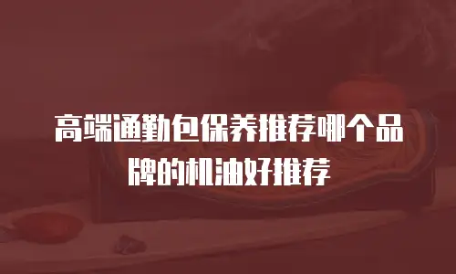 高端通勤包保养推荐哪个品牌的机油好推荐