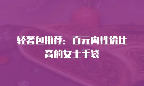 轻奢包推荐：百元内性价比高的女士手袋