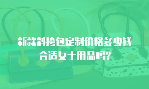 新款斜挎包定制价格多少钱合适女士用品吗？