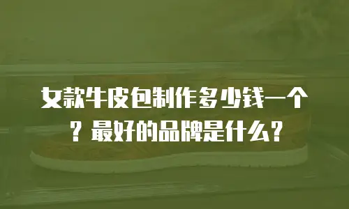 女款牛皮包制作多少钱一个？最好的品牌是什么？