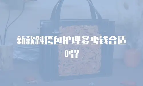 新款斜挎包护理多少钱合适吗？