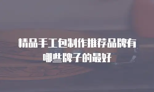 精品手工包制作推荐品牌有哪些牌子的最好