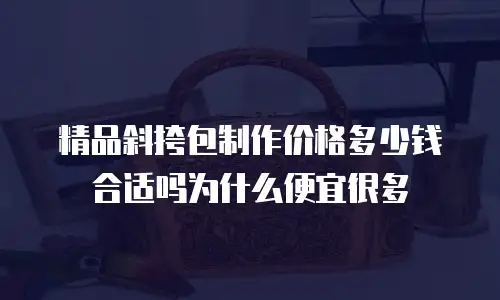 精品斜挎包制作价格多少钱合适吗为什么便宜很多