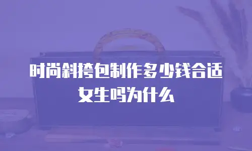 时尚斜挎包制作多少钱合适女生吗为什么