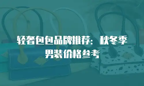 轻奢包包品牌推荐：秋冬季男装价格参考