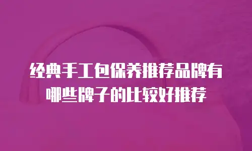 经典手工包保养推荐品牌有哪些牌子的比较好推荐